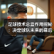 足球技术总监作用揭秘：决定球队未来的幕后英雄