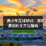 青少年足球培训：激发潜能的全方位指南