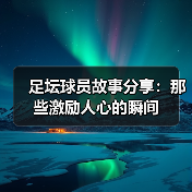 足坛球员故事分享:那些激励人心的瞬间(图2) 足坛球员故事分享:那些激励人心的瞬间(图2)