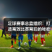 足球赛事总监组织:打造高效比赛背后的秘密武器(图2) 足球赛事总监组织:打造高效比赛背后的秘密武器(图2)