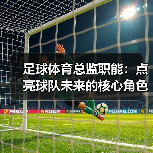 足球体育总监职能:点亮球队未来的核心角色(图4) 足球体育总监职能:点亮球队未来的核心角色(图4)