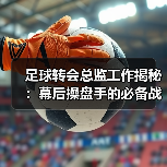 足球转会总监工作揭秘:幕后操盘手的必备战略与实操技巧(图3) 足球转会总监工作揭秘:幕后操盘手的必备战略与实操技巧(图3)