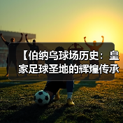 【伯纳乌球场历史:皇家足球圣地的辉煌传承】(图2) 【伯纳乌球场历史:皇家足球圣地的辉煌传承】(图2)