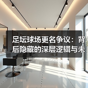 足坛球场更名争议:背后隐藏的深层逻辑与未来走向(图3) 足坛球场更名争议:背后隐藏的深层逻辑与未来走向(图3)
