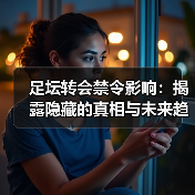 足坛转会禁令影响:揭露隐藏的真相与未来趋势(图3) 足坛转会禁令影响:揭露隐藏的真相与未来趋势(图3)