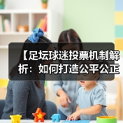【足坛球迷投票机制解析：如何打造公平公正的投票体验】