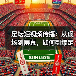 足坛短视频传播：从现场到屏幕，如何引爆足球热潮