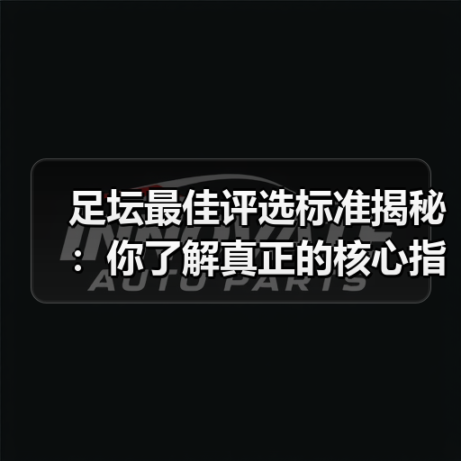 足坛最佳评选标准揭秘：你了解真正的核心指标吗？