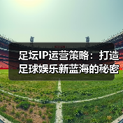 足坛IP运营策略：打造足球娱乐新蓝海的秘密武器